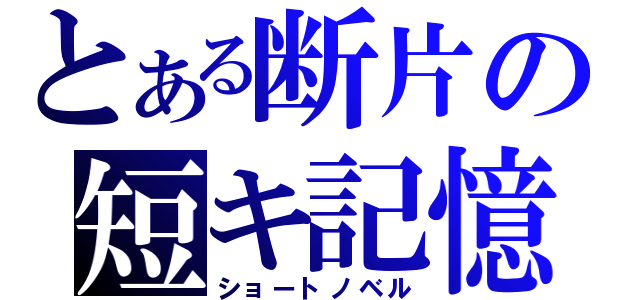 とある断片の短キ記憶（ショートノベル）