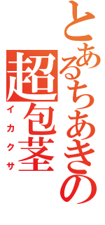 とあるちあきの超包茎（イカクサ）