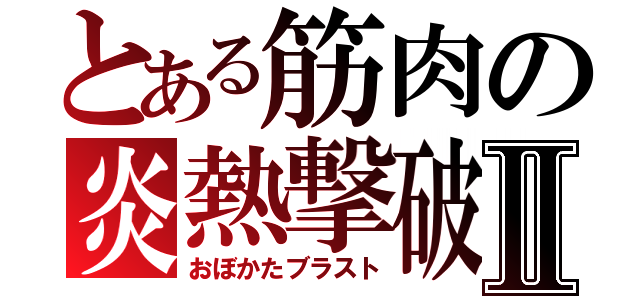 とある筋肉の炎熱撃破Ⅱ（おぼかたブラスト）