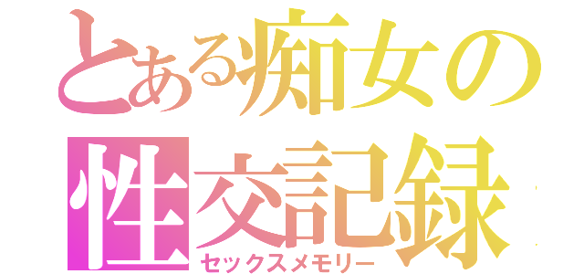 とある痴女の性交記録（セックスメモリー）