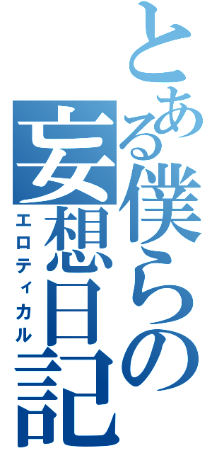 とある僕らの妄想日記（エロティカル）