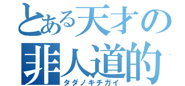 とある天才の非人道的行動（タダノキチガイ）