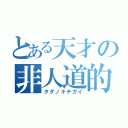 とある天才の非人道的行動（タダノキチガイ）