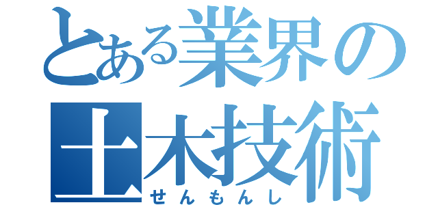 とある業界の土木技術（せんもんし）