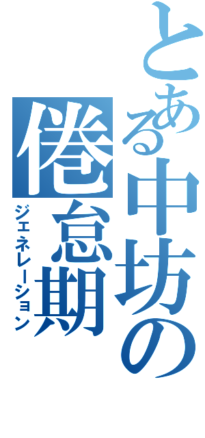 とある中坊の倦怠期（ジェネレーション）