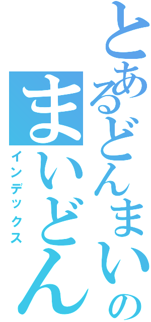 とあるどんまいのまいどん（インデックス）