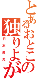 とあるおとこの独りよがり（日 本 男 児）