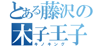 とある藤沢の木子王子（キノキング）