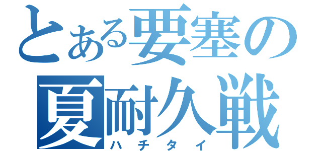 とある要塞の夏耐久戦（ハチタイ）