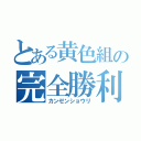 とある黄色組の完全勝利（カンゼンショウリ）