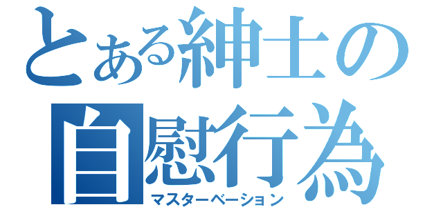 とある紳士の自慰行為（マスターベーション）