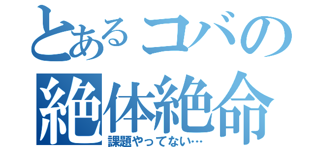 とあるコバの絶体絶命（課題やってない…）