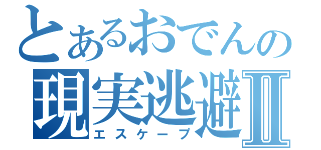 とあるおでんの現実逃避Ⅱ（エスケープ）