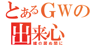 とあるＧＷの出来心（嫁の居ぬ間に）