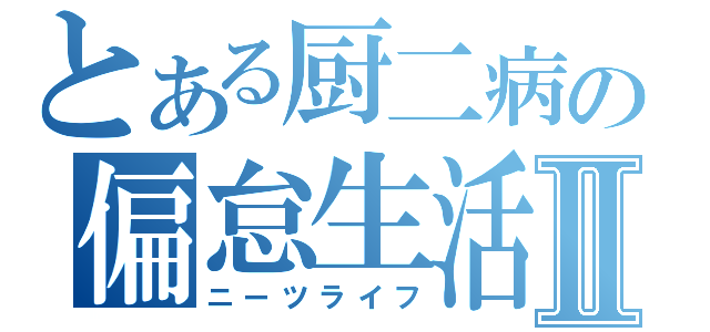 とある厨二病の偏怠生活Ⅱ（ニーツライフ）