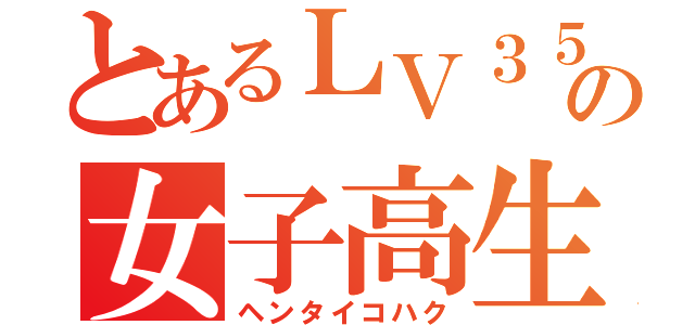 とあるＬＶ３５の女子高生（ヘンタイコハク）