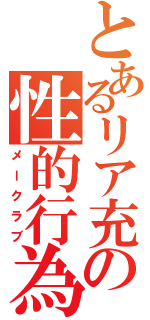 とあるリア充の性的行為（メークラブ）