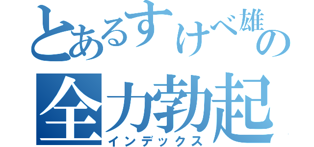 とあるすけべ雄太の全力勃起（インデックス）