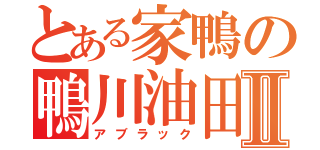 とある家鴨の鴨川油田Ⅱ（アブラック）