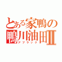 とある家鴨の鴨川油田Ⅱ（アブラック）