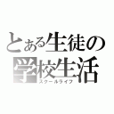 とある生徒の学校生活（スクールライフ）