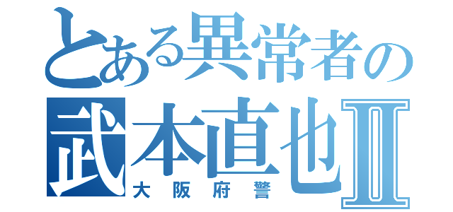 とある異常者の武本直也Ⅱ（大阪府警）