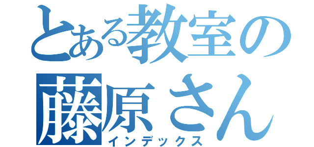 とある教室の藤原さん（インデックス）