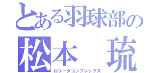 とある羽球部の松本 琉奈（ロリータコンプレックス）