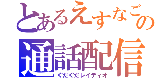 とあるえすなごの通話配信（ぐだぐだレイディオ）