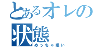 とあるオレの状態（めっちゃ眠い）