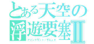 とある天空の浮遊要塞Ⅱ（アインクラッド・ラピュタ）