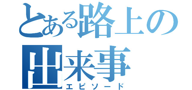 とある路上の出来事（エピソード）