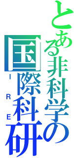 とある非科学の国際科研（ＩＲＥ）