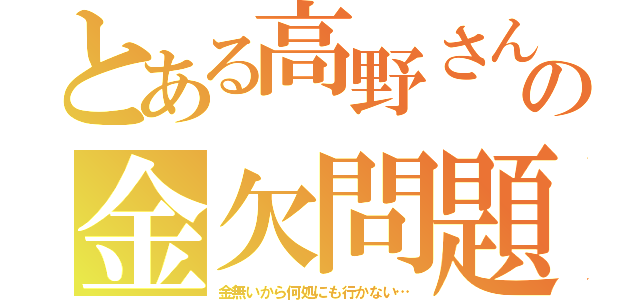 とある高野さんの金欠問題（金無いから何処にも行かない…）