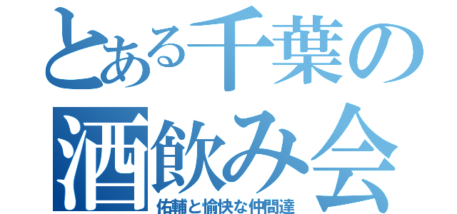 とある千葉の酒飲み会（佑輔と愉快な仲間達）