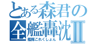 とある森君の全艦轟沈Ⅱ（艦隊これくしょん）