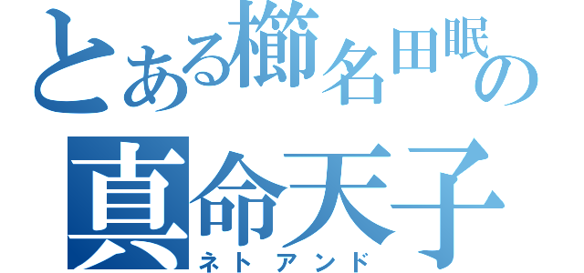 とある櫛名田眠の真命天子（ネトアンド）