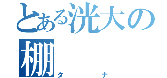 とある洸大の棚（タナ）