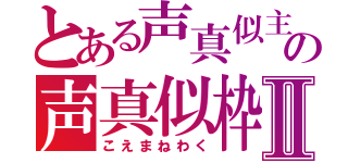 とある声真似主の声真似枠Ⅱ（こえまねわく）