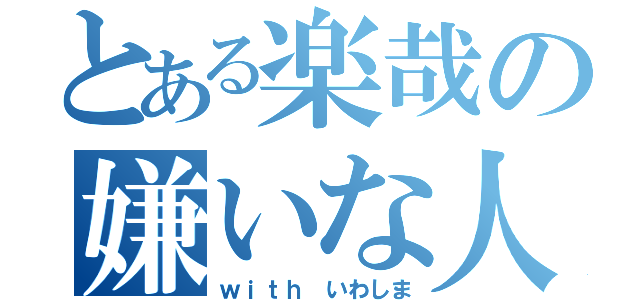 とある楽哉の嫌いな人（ｗｉｔｈ いわしま）