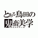 とある鳥田の鬼畜美学（エステティカ）