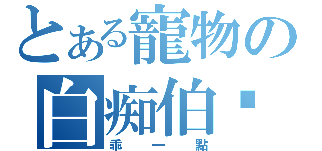 とある寵物の白痴伯熠（乖一點）