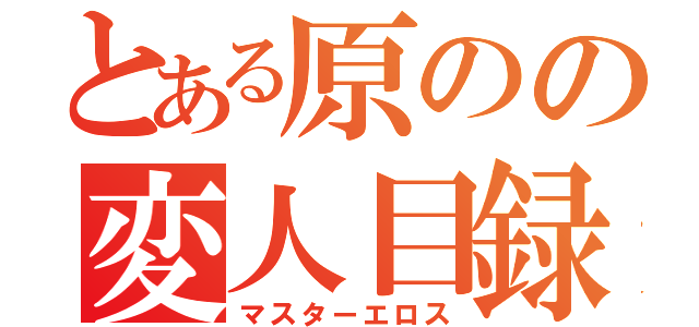 とある原のの変人目録（マスターエロス）