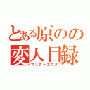 とある原のの変人目録（マスターエロス）