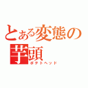 とある変態の芋頭（ポテトヘッド）