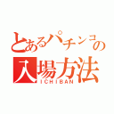 とあるパチンコ店の入場方法（ＩＣＨＩＢＡＮ）