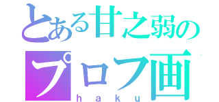 とある甘之弱のプロフ画（ｈａｋｕ）