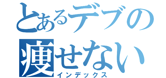 とあるデブの痩せないダイエット（インデックス）