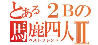 とある２Ｂの馬鹿四人Ⅱ（ベストフレンド）