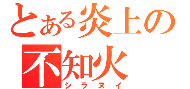 とある炎上の不知火（シラヌイ）